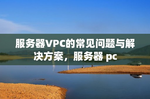 服务器VPC的常见问题与解决方案，服务器 pc