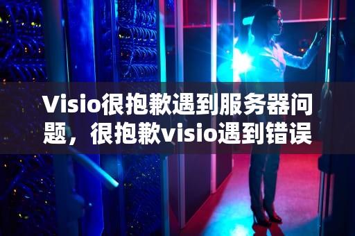 Visio很抱歉遇到服务器问题，很抱歉visio遇到错误