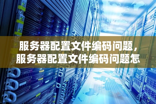 服务器配置文件编码问题，服务器配置文件编码问题怎么解决