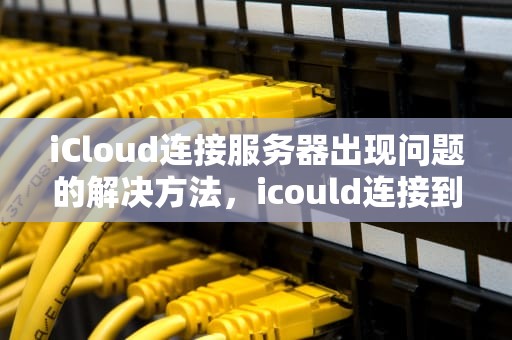iCloud连接服务器出现问题的解决方法，icould连接到服务器时出现问题