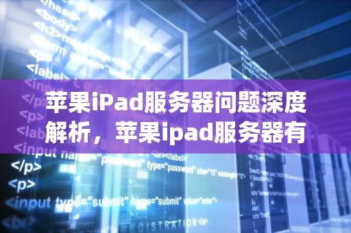 苹果iPad服务器问题深度解析，苹果ipad服务器有问题吗怎么解决
