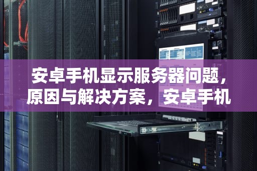 安卓手机显示服务器问题，原因与解决方案，安卓手机显示服务器问题怎么解决