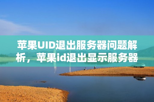 苹果UID退出服务器问题解析，苹果id退出显示服务器出错怎么回事