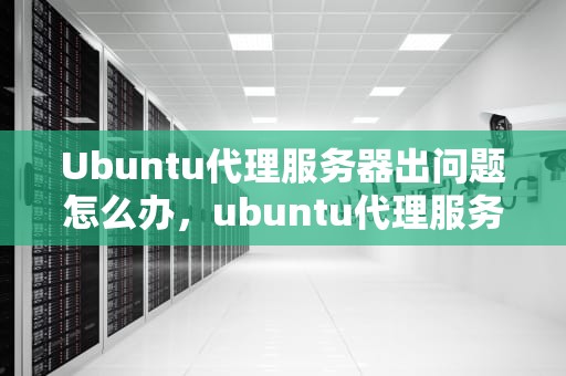 Ubuntu代理服务器出问题怎么办，ubuntu代理服务器出现问题
