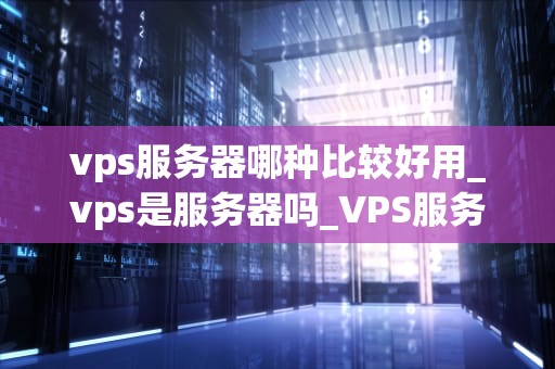 vps服务器哪种比较好用_vps是服务器吗_VPS服务器的选择：关键因素与优质选项