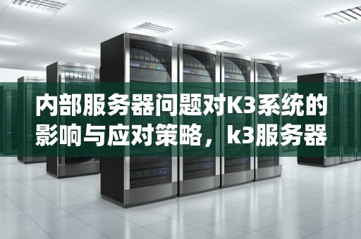 内部服务器问题对K3系统的影响与应对策略，k3服务器配置