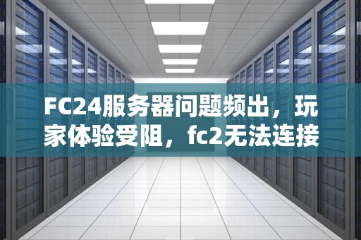 FC24服务器问题频出，玩家体验受阻，fc2无法连接到服务器