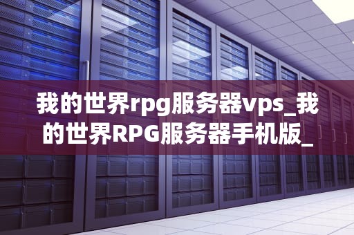 我的世界rpg服务器vps_我的世界RPG服务器手机版_我的世界RPG服务器VPS的全面解析