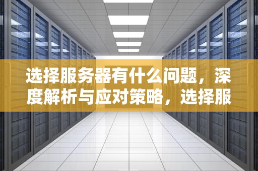 选择服务器有什么问题，深度解析与应对策略，选择服务器有什么问题吗
