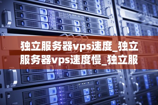 独立服务器vps速度_独立服务器vps速度慢_独立服务器VPS速度的深度探讨