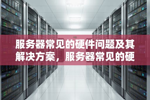 服务器常见的硬件问题及其解决方案，服务器常见的硬件问题有哪些