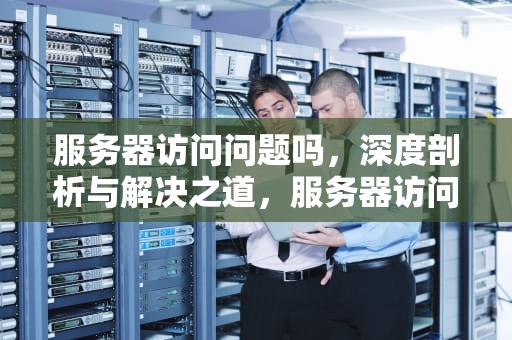 服务器访问问题吗，深度剖析与解决之道，服务器访问错误怎么解决