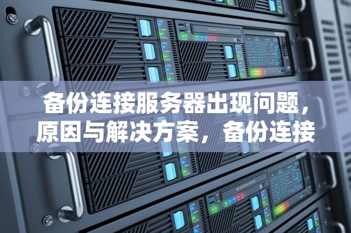备份连接服务器出现问题，原因与解决方案，备份连接服务器出现问题怎么解决