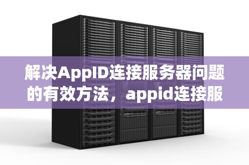 解决AppID连接服务器问题的有效方法，appid连接服务器出现问题怎么办