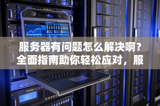 服务器有问题怎么解决啊？全面指南助你轻松应对，服务器有问题怎么解决啊苹果
