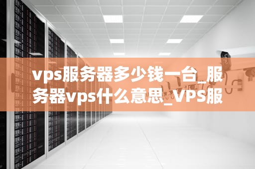vps服务器多少钱一台_服务器vps什么意思_VPS服务器的价格及其影响因素