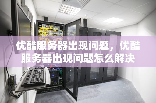 优酷服务器出现问题，优酷服务器出现问题怎么解决