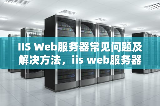 IIS Web服务器常见问题及解决方法，iis web服务器