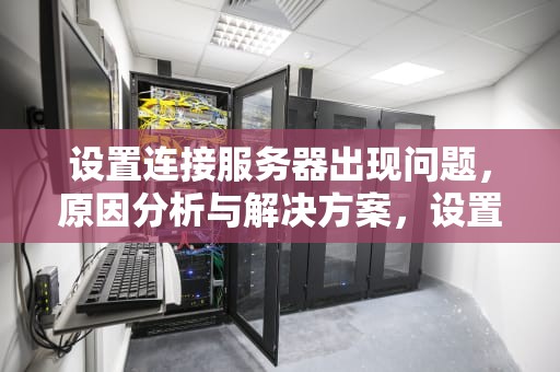 设置连接服务器出现问题，原因分析与解决方案，设置连接服务器出现问题怎么解决