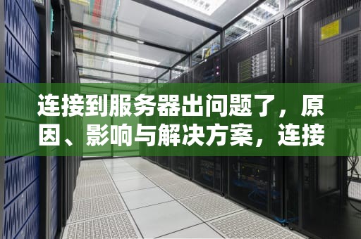 连接到服务器出问题了，原因、影响与解决方案，连接到服务器出问题了怎么办