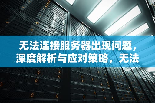 无法连接服务器出现问题，深度解析与应对策略，无法连接服务器出现问题怎么解决