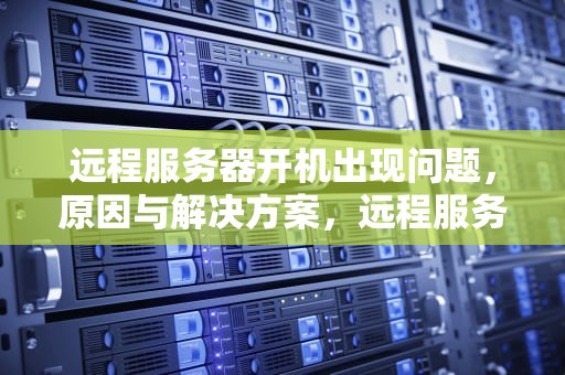 远程服务器开机出现问题，原因与解决方案，远程服务器开机出现问题怎么解决