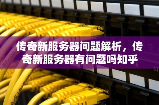 传奇新服务器问题解析，传奇新服务器有问题吗知乎