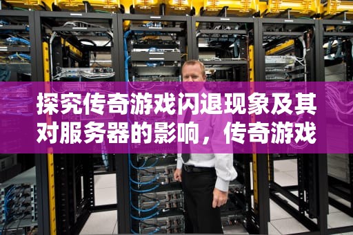 探究传奇游戏闪退现象及其对服务器的影响，传奇游戏闪退服务器问题怎么解决