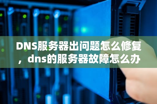 DNS服务器出问题怎么修复，dns的服务器故障怎么办