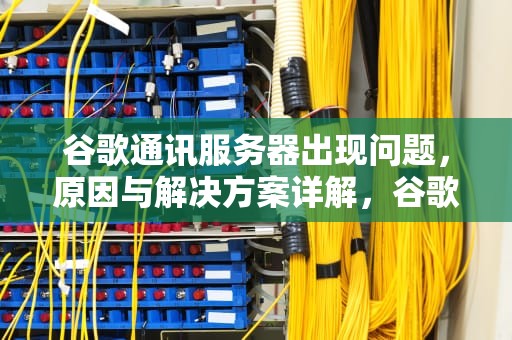 谷歌通讯服务器出现问题，原因与解决方案详解，谷歌通讯服务器出现问题怎么办