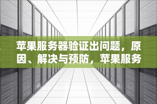 苹果服务器验证出问题，原因、解决与预防，苹果服务器验证出问题怎么办