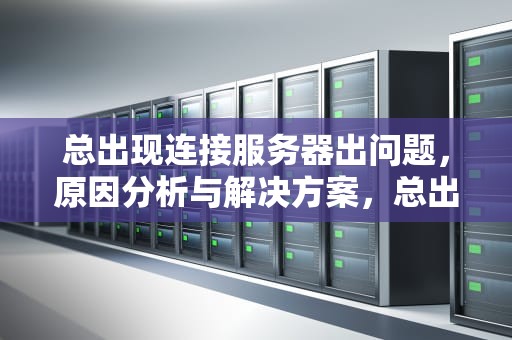 总出现连接服务器出问题，原因分析与解决方案，总出现连接服务器出问题怎么办