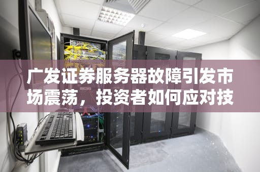 广发证券服务器故障引发市场震荡，投资者如何应对技术风险，广发证券服务器出问题怎么办