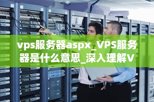 vps服务器aspx_VPS服务器是什么意思_深入理解VPS服务器上的aspx技术