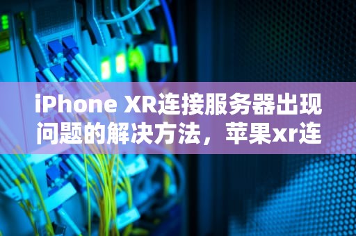 iPhone XR连接服务器出现问题的解决方法，苹果xr连接服务器时出现问题