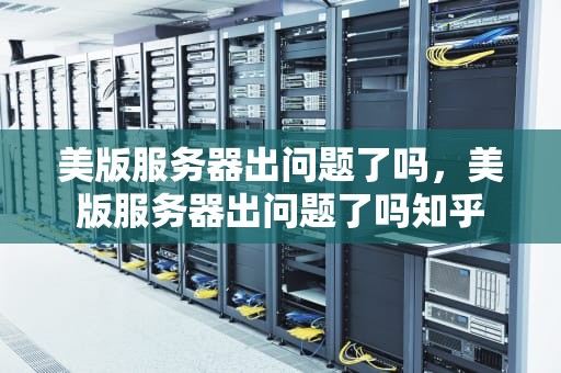 美版服务器出问题了吗，美版服务器出问题了吗知乎