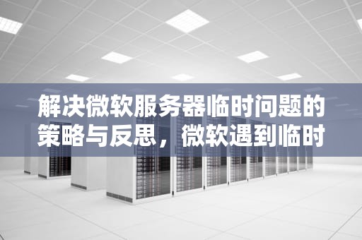 解决微软服务器临时问题的策略与反思，微软遇到临时服务器问题怎么解决