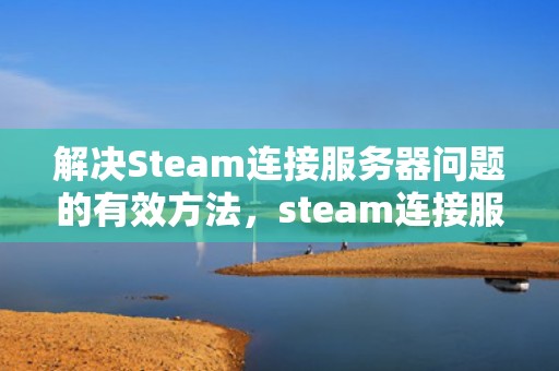 解决Steam连接服务器问题的有效方法，steam连接服务器出现问题怎么办