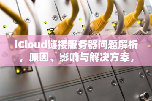 iCloud链接服务器问题解析，原因、影响与解决方案，链接服务器出现问题 苹果怎么解决