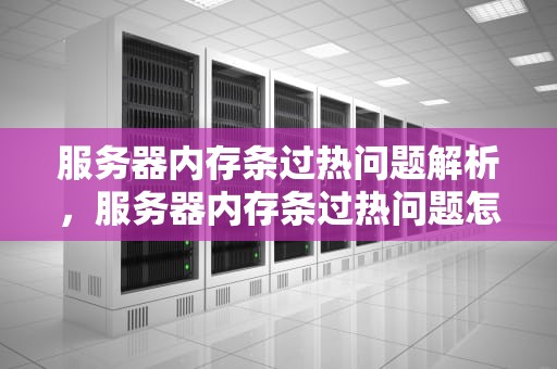服务器内存条过热问题解析，服务器内存条过热问题怎么解决