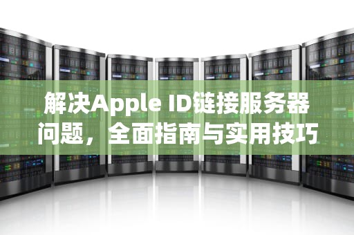 解决Apple ID链接服务器问题，全面指南与实用技巧，appleid链接服务器出现问题怎么解决