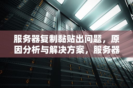 服务器复制黏贴出问题，原因分析与解决方案，服务器复制黏贴出问题怎么办