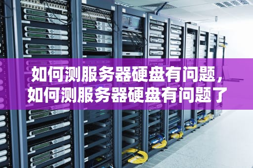 如何测服务器硬盘有问题，如何测服务器硬盘有问题了