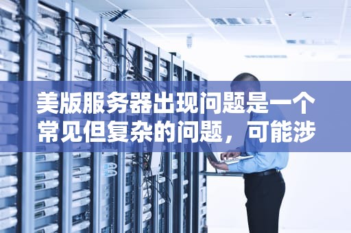 美版服务器出现问题是一个常见但复杂的问题，可能涉及多个方面。为了帮助用户更好地解决这些问题，以下将从多角度分析美版服务器出问题的原因及解决方法，美版服务器出问题怎么解决的