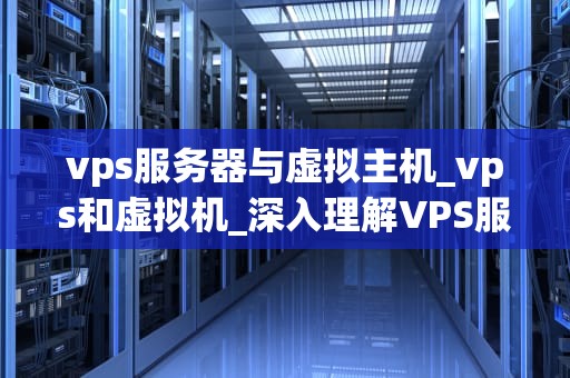 vps服务器与虚拟主机_vps和虚拟机_深入理解VPS服务器与虚拟主机的区别