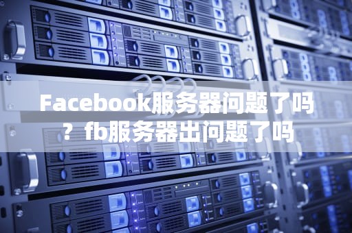 Facebook服务器问题了吗？fb服务器出问题了吗