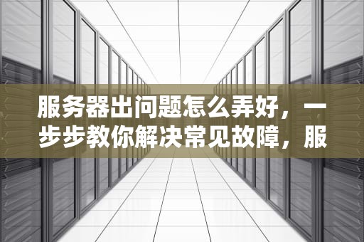服务器出问题怎么弄好，一步步教你解决常见故障，服务器出问题怎么弄好呢