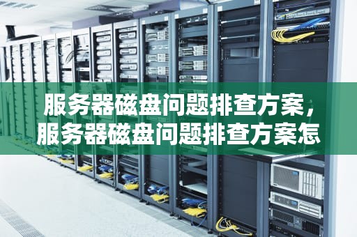 服务器磁盘问题排查方案，服务器磁盘问题排查方案怎么写