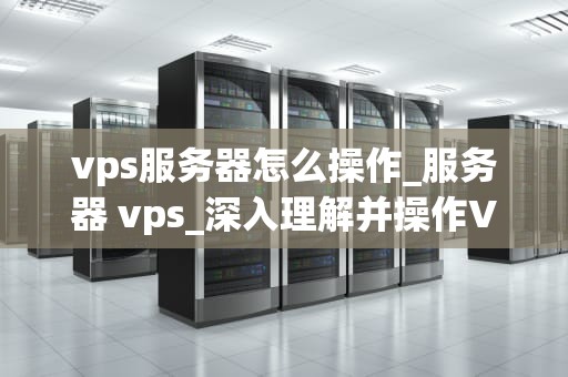 vps服务器怎么操作_服务器 vps_深入理解并操作VPS服务器