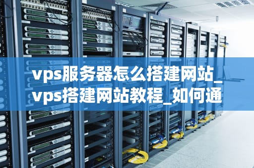 vps服务器怎么搭建网站_vps搭建网站教程_如何通过VPS服务器搭建网站